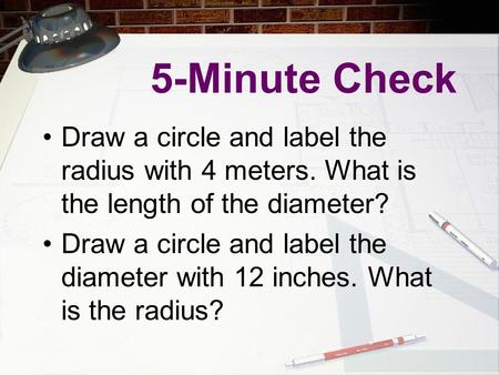 5-Minute Check Draw a circle and label the radius with 4 meters. What is the length of the diameter? Draw a circle and label the diameter with 12 inches.