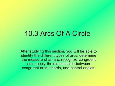 10.3 Arcs Of A Circle After studying this section, you will be able to identify the different types of arcs, determine the measure of an arc, recognize.