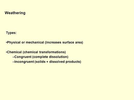 Weathering Types: Physical or mechanical (increases surface area) Chemical (chemical transformations) –Congruent (complete dissolution) –Incongruent (solids.