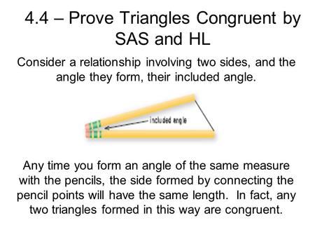 4.4 – Prove Triangles Congruent by SAS and HL Consider a relationship involving two sides, and the angle they form, their included angle. Any time you.