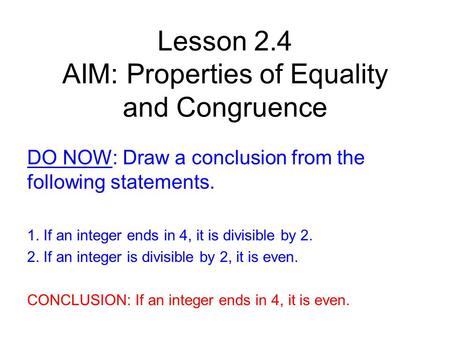 Lesson 2.4 AIM: Properties of Equality and Congruence DO NOW: Draw a conclusion from the following statements. 1. If an integer ends in 4, it is divisible.