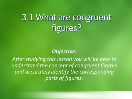3.1 What are congruent figures? Objective: After studying this lesson you will be able to understand the concept of congruent figures and accurately identify.