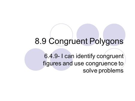 8.9 Congruent Polygons 6.4.9- I can identify congruent figures and use congruence to solve problems.