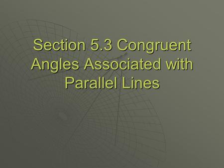 Section 5.3 Congruent Angles Associated with Parallel Lines.