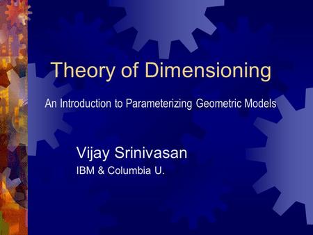 Theory of Dimensioning Vijay Srinivasan IBM & Columbia U. An Introduction to Parameterizing Geometric Models.