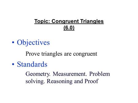 Topic: Congruent Triangles (6.0) Objectives Prove triangles are congruent Standards Geometry. Measurement. Problem solving. Reasoning and Proof.