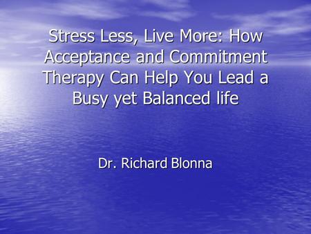 Stress Less, Live More: How Acceptance and Commitment Therapy Can Help You Lead a Busy yet Balanced life Dr. Richard Blonna.