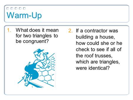 Warm-Up 1.What does it mean for two triangles to be congruent? 2.If a contractor was building a house, how could she or he check to see if all of the roof.