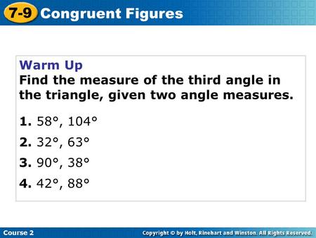 Warm Up Find the measure of the third angle in the triangle, given two angle measures. 1. 58°, 104° 2. 32°, 63° 3. 90°, 38° 4. 42°, 88° Course 2 7-9 Congruent.