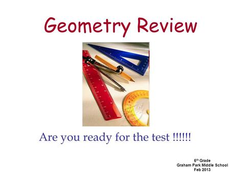 Geometry Review Are you ready for the test !!!!!! 6 th Grade Graham Park Middle School Feb 2013.