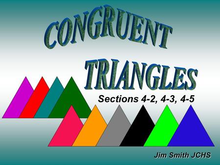 Jim Smith JCHS Sections 4-2, 4-3, 4-5. When we talk about congruent triangles, we mean everything about them Is congruent. All 3 pairs of corresponding.