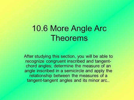 10.6 More Angle Arc Theorems After studying this section, you will be able to recognize congruent inscribed and tangent- chord angles; determine the measure.