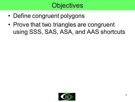 1 Objectives Define congruent polygons Prove that two triangles are congruent using SSS, SAS, ASA, and AAS shortcuts.