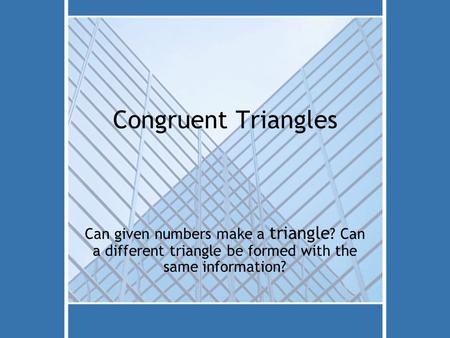 Congruent Triangles Can given numbers make a triangle ? Can a different triangle be formed with the same information?