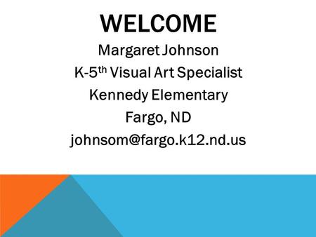WELCOME Margaret Johnson K-5 th Visual Art Specialist Kennedy Elementary Fargo, ND