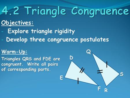 Objectives: - Explore triangle rigidity - Develop three congruence postulates Warm-Up: Triangles QRS and FDE are congruent. Write all pairs of corresponding.