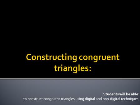 Students will be able: to construct congruent triangles using digital and non-digital techniques.