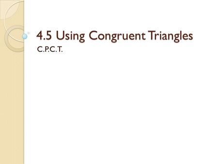 4.5 Using Congruent Triangles C.P.C.T.. The definition of congruent Same shape and same size. If we have a congruent triangles, then all the matching.