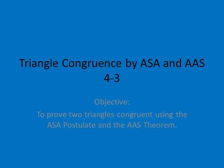Triangle Congruence by ASA and AAS 4-3 Objective: To prove two triangles congruent using the ASA Postulate and the AAS Theorem.
