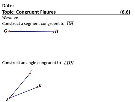 Date: Topic: Congruent Figures (6.6) Warm-up Construct a segment congruent to Construct an angle congruent to.