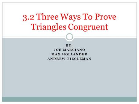 BY: JOE MARCIANO MAX HOLLANDER ANDREW FIEGLEMAN 3.2 Three Ways To Prove Triangles Congruent.