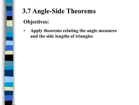 3.7 Angle-Side Theorems Objectives: Apply theorems relating the angle measures and the side lengths of triangles.