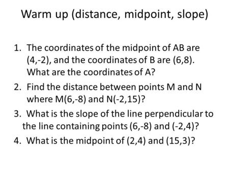 Warm up (distance, midpoint, slope) 1.The coordinates of the midpoint of AB are (4,-2), and the coordinates of B are (6,8). What are the coordinates of.