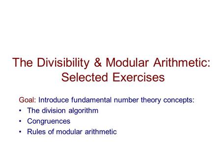 The Divisibility & Modular Arithmetic: Selected Exercises Goal: Introduce fundamental number theory concepts: The division algorithm Congruences Rules.
