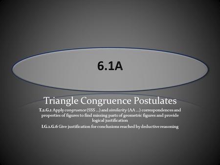 Triangle Congruence Postulates T.2.G.1 Apply congruence (SSS …) and similarity (AA …) correspondences and properties of figures to find missing parts of.