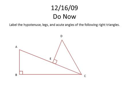 12/16/09 Do Now Label the hypotenuse, legs, and acute angles of the following right triangles. A C B D E.