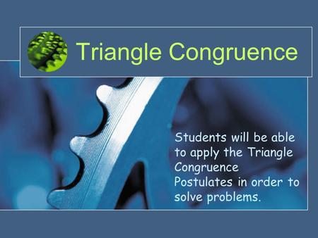 Triangle Congruence Students will be able to apply the Triangle Congruence Postulates in order to solve problems.