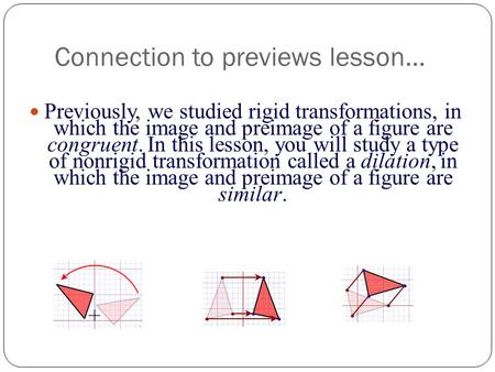 Connection to previews lesson… Previously, we studied rigid transformations, in which the image and preimage of a figure are congruent. In this lesson,