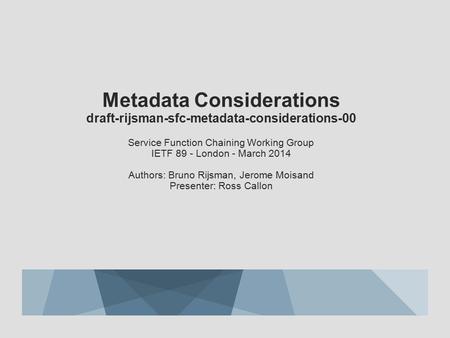 Metadata Considerations draft-rijsman-sfc-metadata-considerations-00 Service Function Chaining Working Group IETF 89 - London - March 2014 Authors: Bruno.