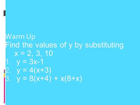Warm Up Find the values of y by substituting x = 2, 3, 10 1. y = 3x-1 2. y = 4(x+3) 3. y = 8(x+4) + x(8+x)
