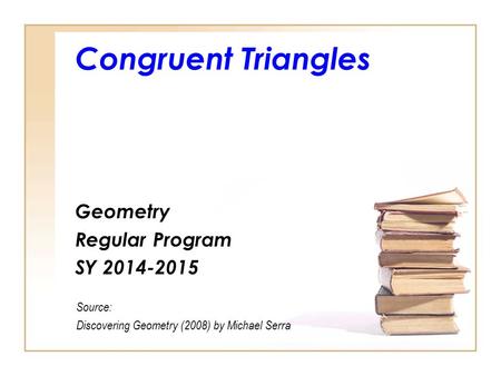Congruent Triangles Geometry Regular Program SY 2014-2015 Source: Discovering Geometry (2008) by Michael Serra.