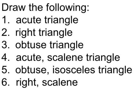 Draw the following: 1. acute triangle 2.right triangle 3.obtuse triangle 4. acute, scalene triangle 5.obtuse, isosceles triangle 6. right, scalene.