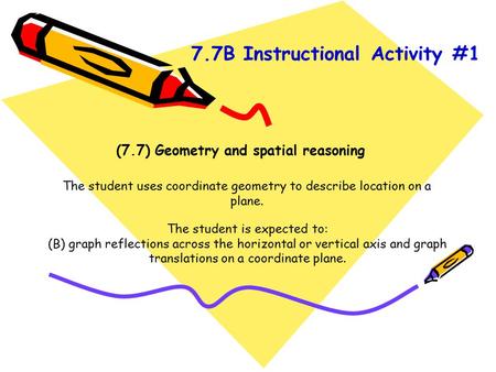(7.7) Geometry and spatial reasoning The student uses coordinate geometry to describe location on a plane. The student is expected to: (B) graph reflections.