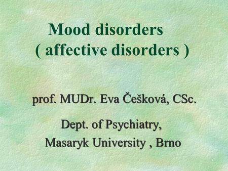 Mood disorders ( affective disorders ) prof. MUDr. Eva Češková, CSc. Dept. of Psychiatry, Dept. of Psychiatry, Masaryk University, Brno Masaryk University,