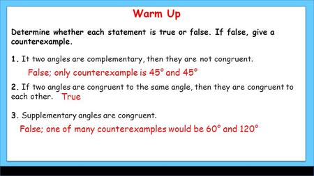 Warm Up Determine whether each statement is true or false. If false, give a counterexample. 1. It two angles are complementary, then they are not congruent.
