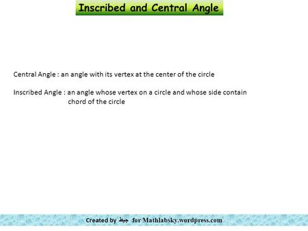 Central Angle : an angle with its vertex at the center of the circle Inscribed Angle : an angle whose vertex on a circle and whose side contain chord of.
