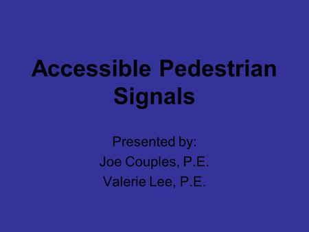 Accessible Pedestrian Signals Presented by: Joe Couples, P.E. Valerie Lee, P.E.