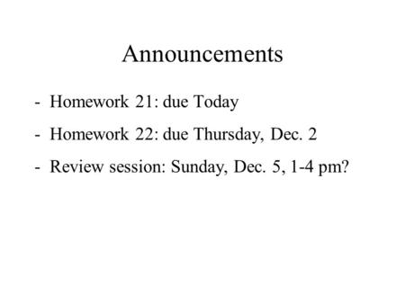 Announcements -Homework 21: due Today -Homework 22: due Thursday, Dec. 2 -Review session: Sunday, Dec. 5, 1-4 pm?
