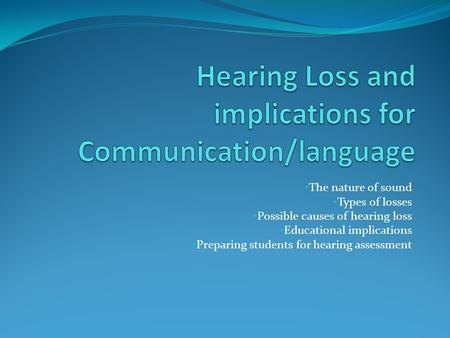 The nature of sound Types of losses Possible causes of hearing loss Educational implications Preparing students for hearing assessment.