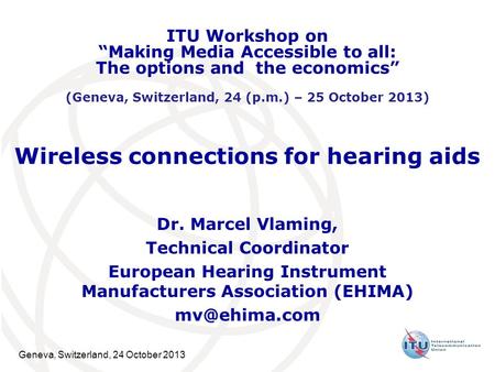 Geneva, Switzerland, 24 October 2013 Wireless connections for hearing aids Dr. Marcel Vlaming, Technical Coordinator European Hearing Instrument Manufacturers.