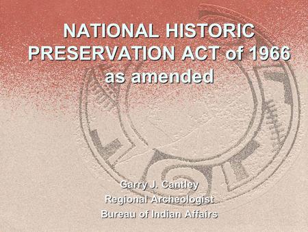 NATIONAL HISTORIC PRESERVATION ACT of 1966 as amended Garry J. Cantley Regional Archeologist Bureau of Indian Affairs.