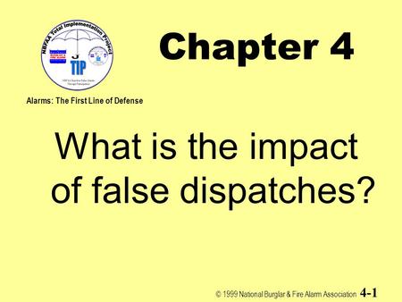© 1999 National Burglar & Fire Alarm Association 4-1 Chapter 4 What is the impact of false dispatches? Alarms: The First Line of Defense.