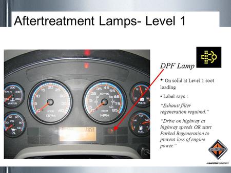 Aftertreatment Lamps- Level 1 DPF Lamp On solid at Level 1 soot loading Label says : “Exhaust filter regeneration required.” “Drive on highway at highway.