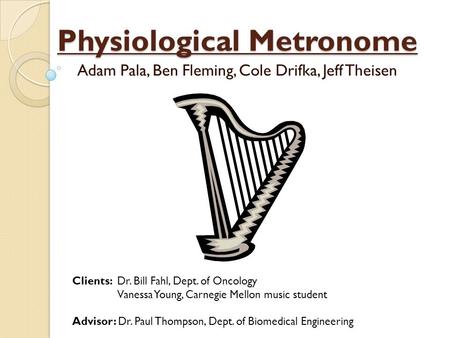 Physiological Metronome Adam Pala, Ben Fleming, Cole Drifka, Jeff Theisen Clients: Dr. Bill Fahl, Dept. of Oncology Vanessa Young, Carnegie Mellon music.