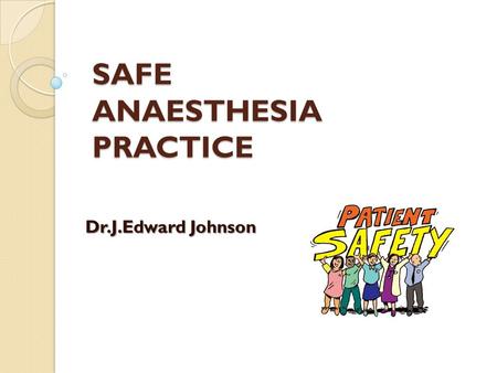 SAFE ANAESTHESIA PRACTICE Dr.J.Edward Johnson. What do you mean by that ? Safety of the Anaesthetist ? Safety of the Surgeon ? Safety of the Patient ?