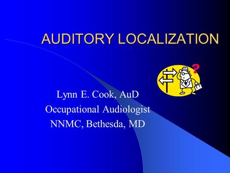 AUDITORY LOCALIZATION Lynn E. Cook, AuD Occupational Audiologist NNMC, Bethesda, MD.